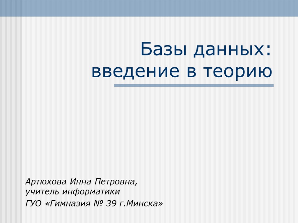 Базы данных: введение в теорию Артюхова Инна Петровна, учитель информатики ГУО «Гимназия № 39